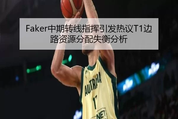 Faker中期转线指挥引发热议T1边路资源分配失衡分析