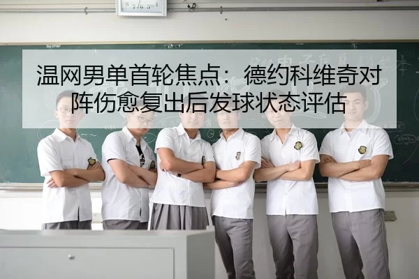 温网男单首轮焦点：德约科维奇对阵伤愈复出后发球状态评估