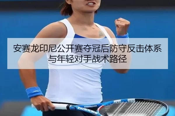 安赛龙印尼公开赛夺冠后防守反击体系与年轻对手战术路径