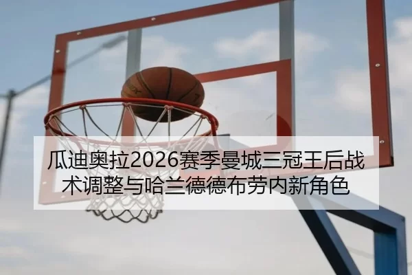 瓜迪奥拉2026赛季曼城三冠王后战术调整与哈兰德德布劳内新角色