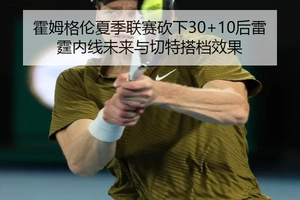 霍姆格伦夏季联赛砍下30+10后雷霆内线未来与切特搭档效果