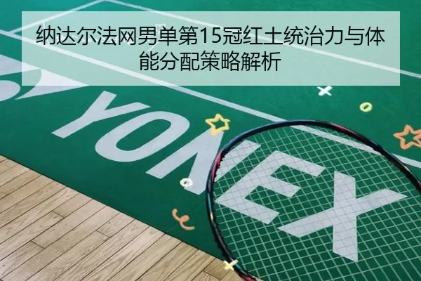 纳达尔法网男单第15冠红土统治力与体能分配策略解析